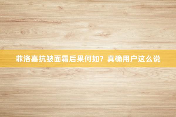 菲洛嘉抗皱面霜后果何如？真确用户这么说