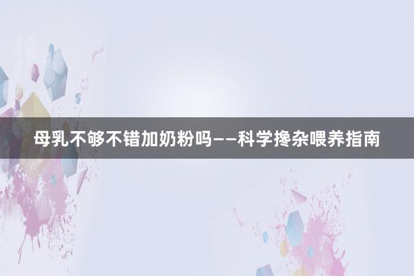 母乳不够不错加奶粉吗——科学搀杂喂养指南