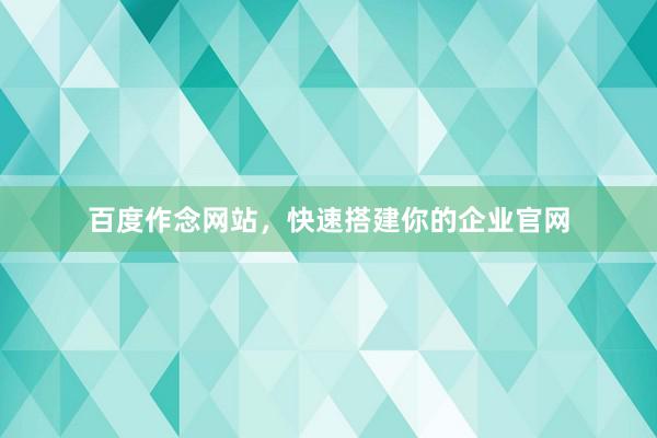 百度作念网站，快速搭建你的企业官网